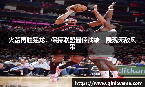 火箭再胜猛龙，保持联盟最佳战绩，展现无敌风采