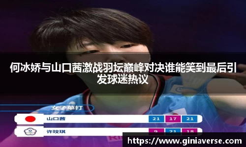 何冰娇与山口茜激战羽坛巅峰对决谁能笑到最后引发球迷热议