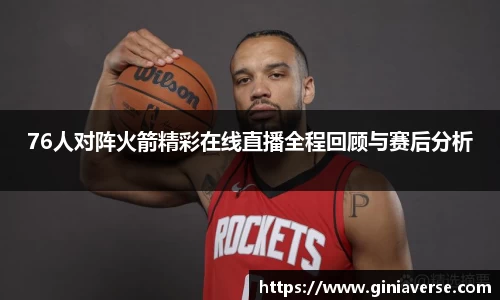 76人对阵火箭精彩在线直播全程回顾与赛后分析