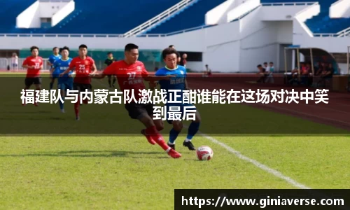 福建队与内蒙古队激战正酣谁能在这场对决中笑到最后